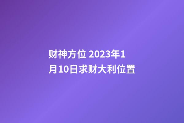 财神方位 2023年1月10日求财大利位置